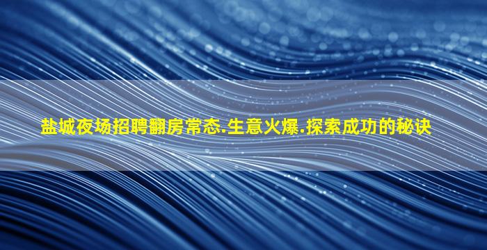 盐城夜场招聘翻房常态.生意火爆.探索成功的秘诀